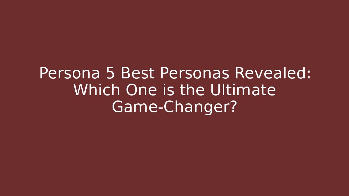 Persona 5 Best Personas Revealed: Which One is the Ultimate Game-Changer?