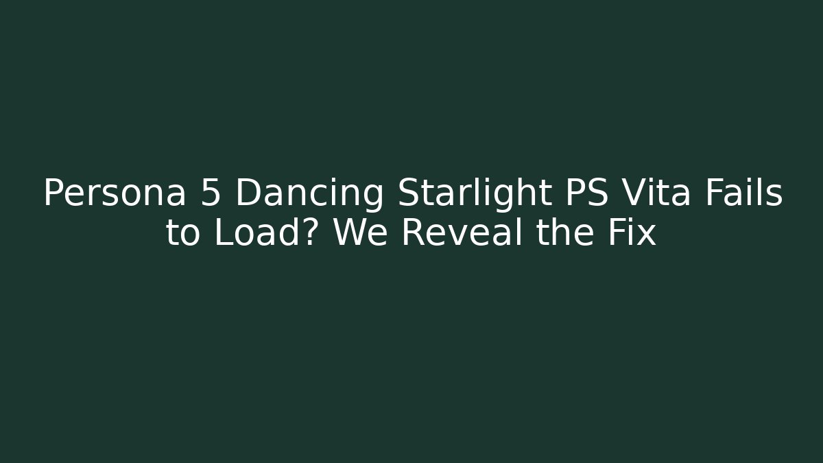 Persona 5 Dancing Starlight PS Vita Fails to Load? We Reveal the Fix - Critter Realm
