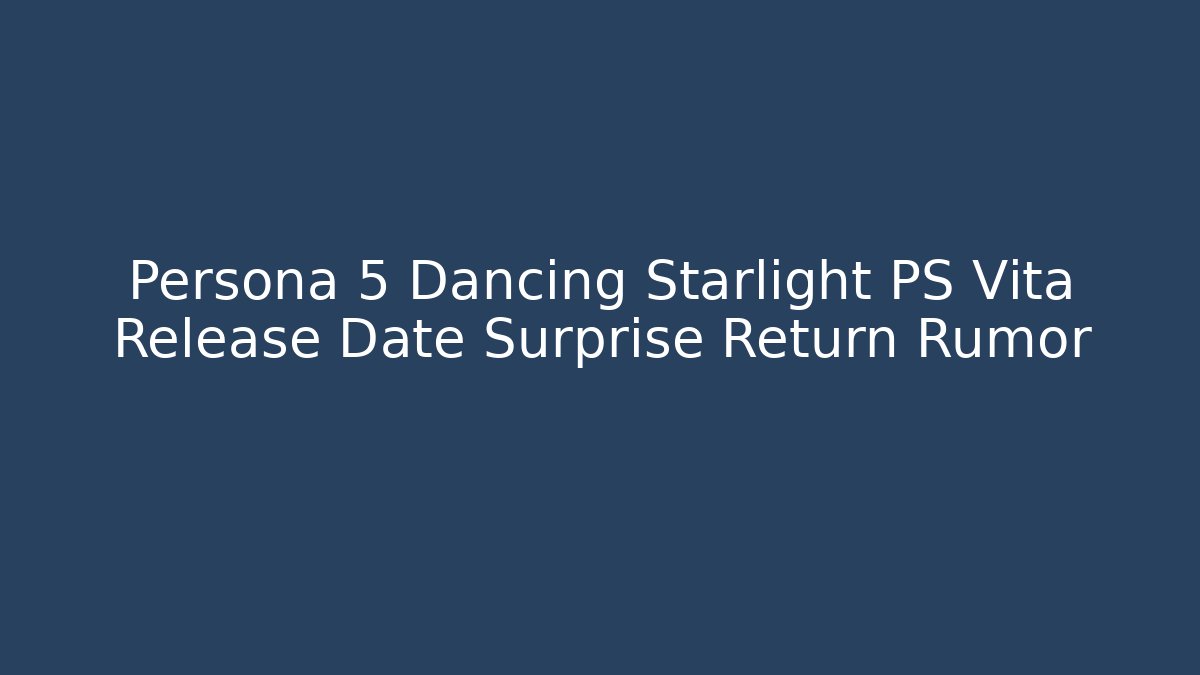 Persona 5 Dancing Starlight PS Vita Release Date Surprise Return Rumor