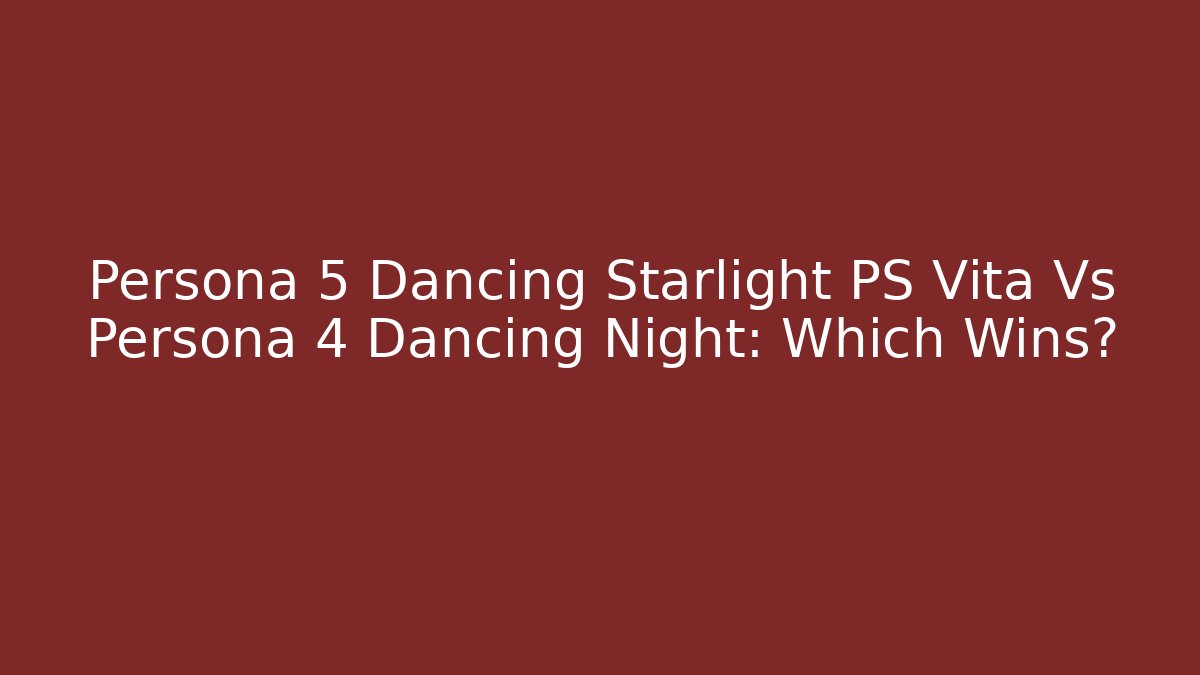 Persona 5 Dancing Starlight PS Vita Vs Persona 4 Dancing Night: Which Wins?