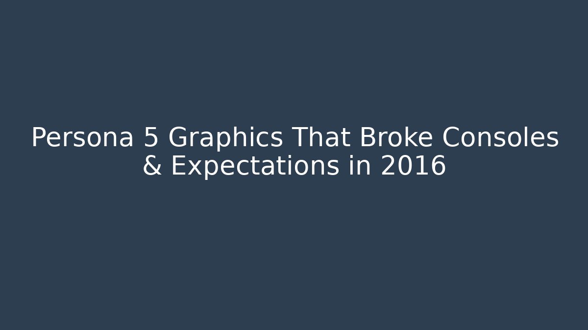 Persona 5 Graphics That Broke Consoles & Expectations in 2016