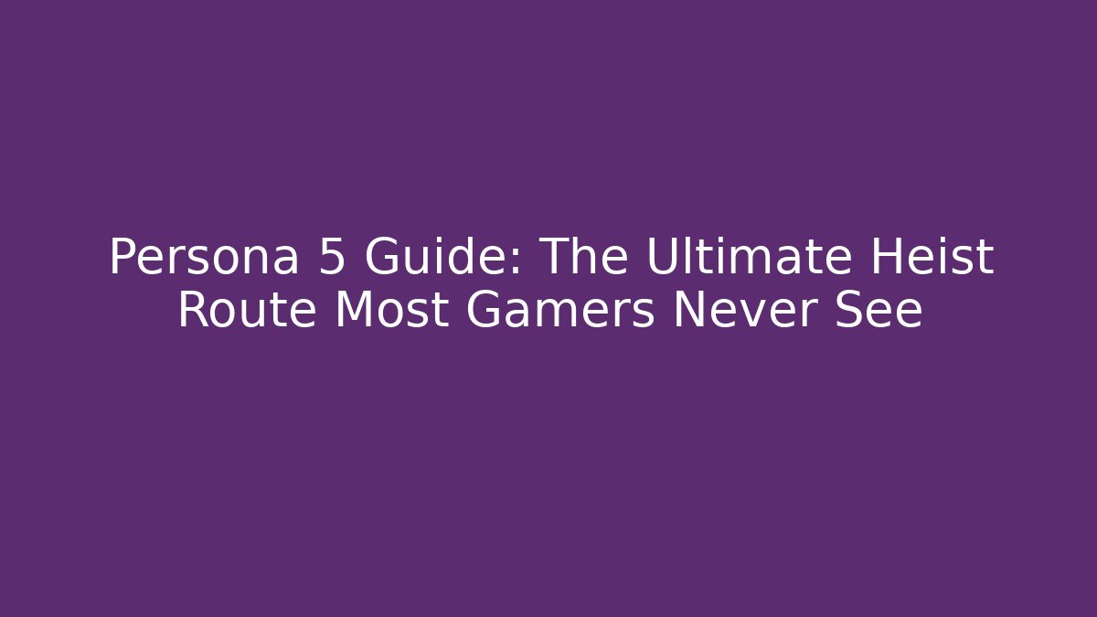 Persona 5 Guide: The Ultimate Heist Route Most Gamers Never See