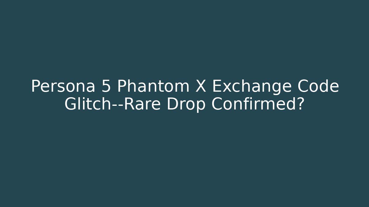 Persona 5 Phantom X Exchange Code Glitch—Rare Drop Confirmed?