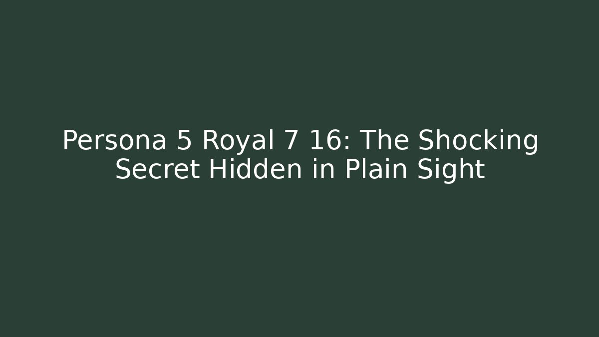Persona 5 Royal 7 16: The Shocking Secret Hidden in Plain Sight