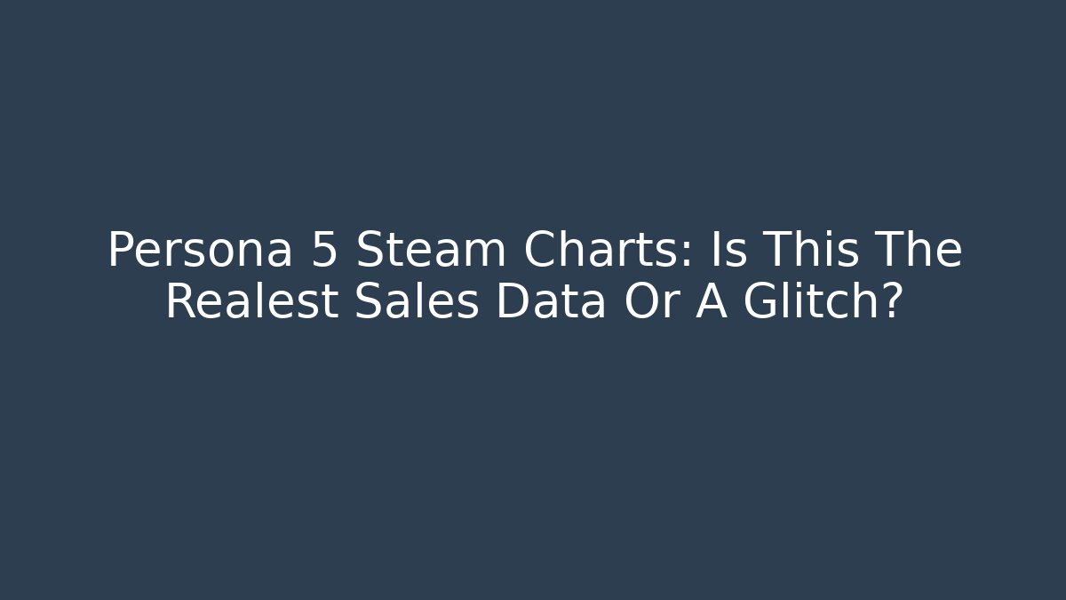 Persona 5 Steam Charts: Is This The Realest Sales Data Or A Glitch?