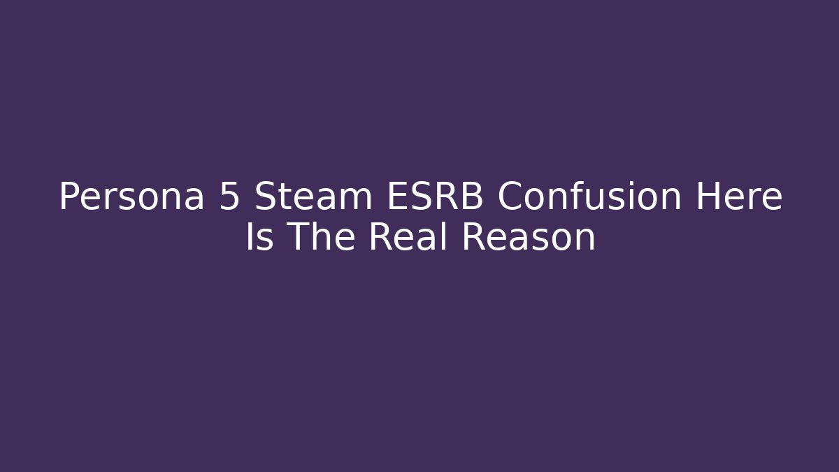 Persona 5 Steam ESRB Confusion Here Is The Real Reason