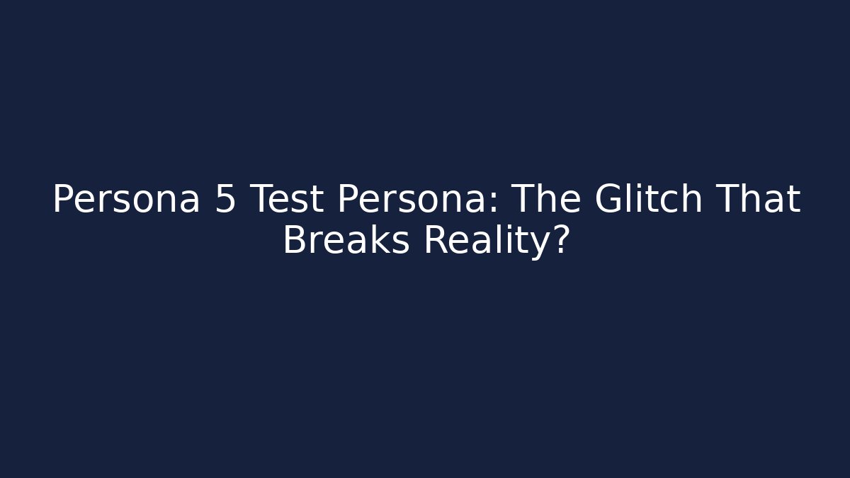 Persona 5 Test Persona: The Glitch That Breaks Reality?