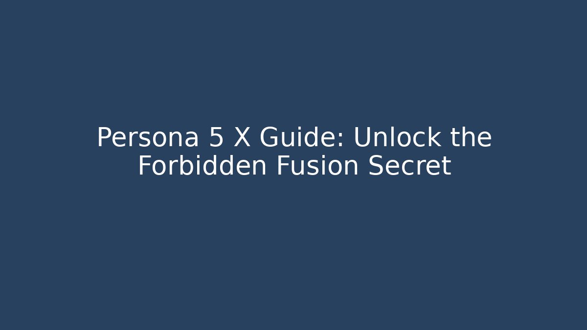 Persona 5 X Guide: Unlock the Forbidden Fusion Secret