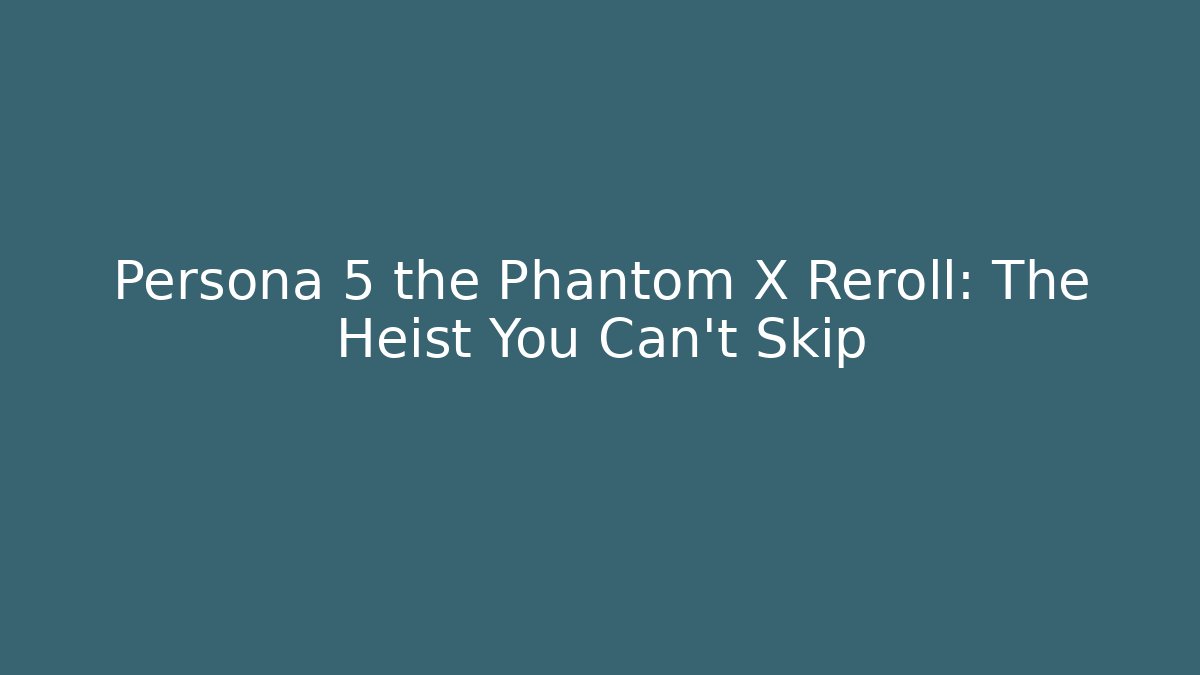 Persona 5 the Phantom X Reroll: The Heist You Can't Skip