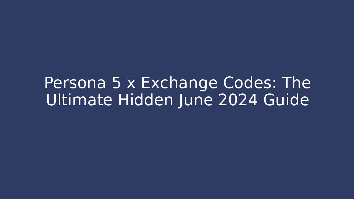 Persona 5 x Exchange Codes: The Ultimate Hidden June 2024 Guide