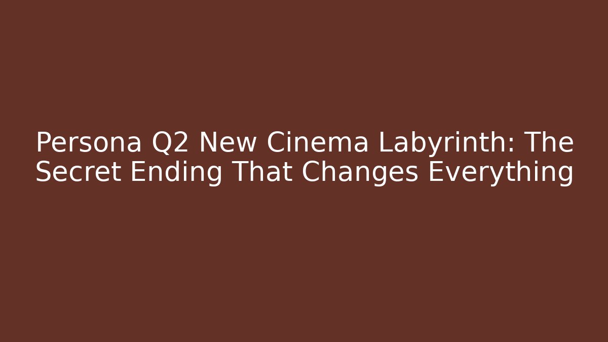 Persona Q2 New Cinema Labyrinth: The Secret Ending That Changes Everything