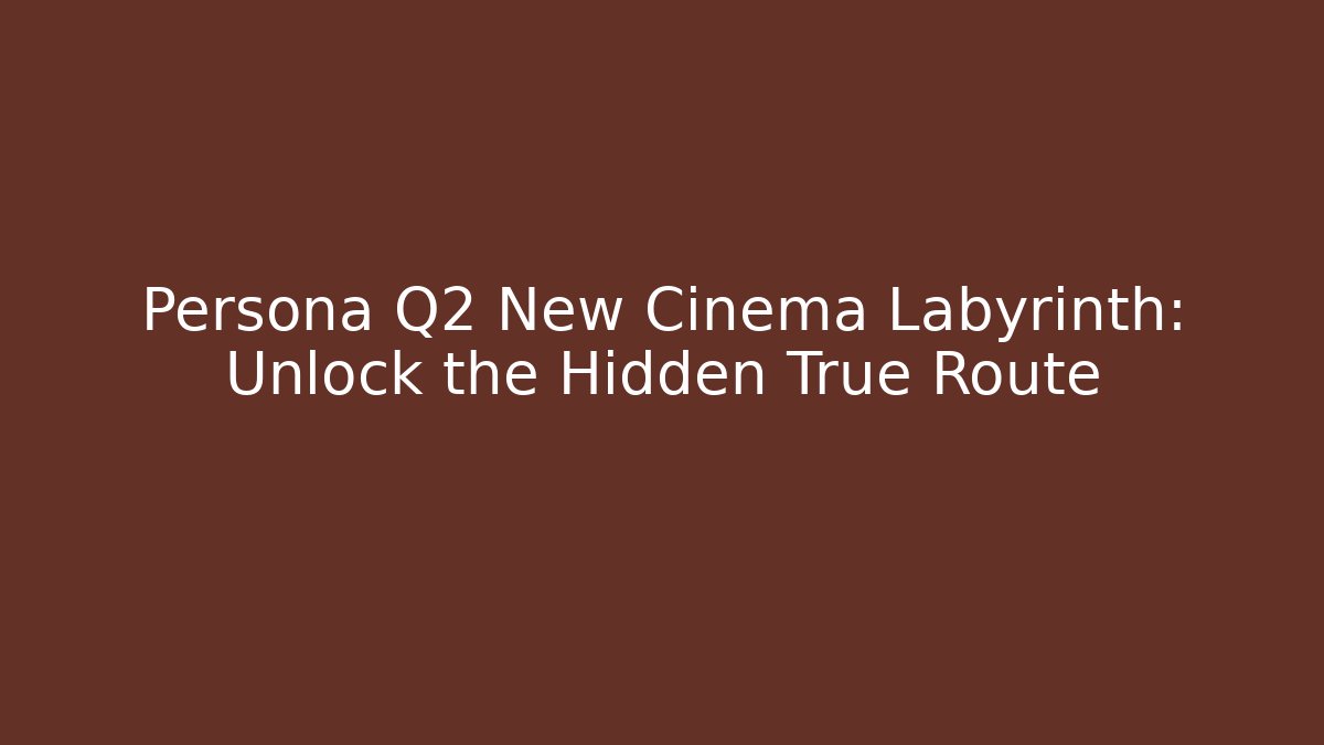 Persona Q2 New Cinema Labyrinth: Unlock the Hidden True Route