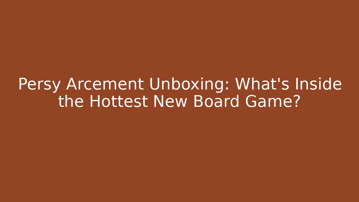 Persy Arcement Unboxing: What’s Inside the Hottest New Board Game?