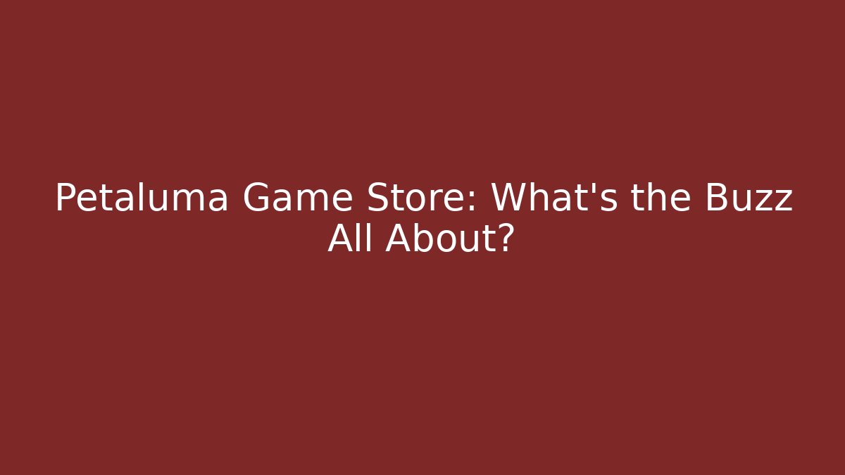Petaluma Game Store: What’s the Buzz All About? - Critter Realm