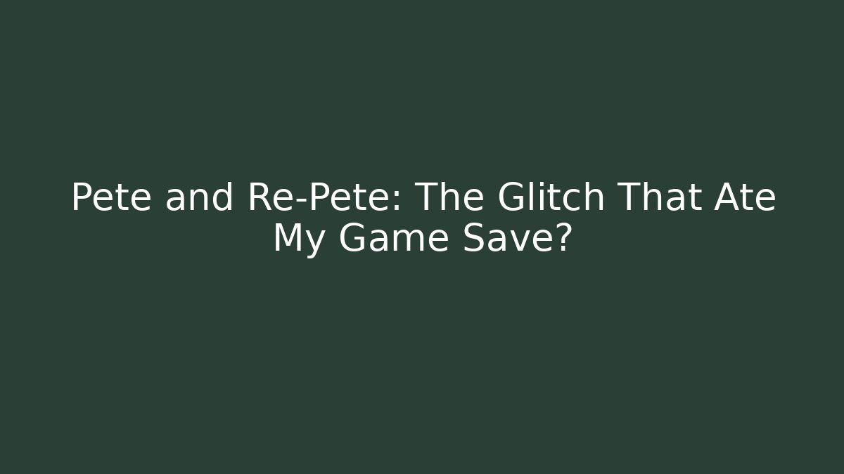 Pete and Re-Pete: The Glitch That Ate My Game Save?