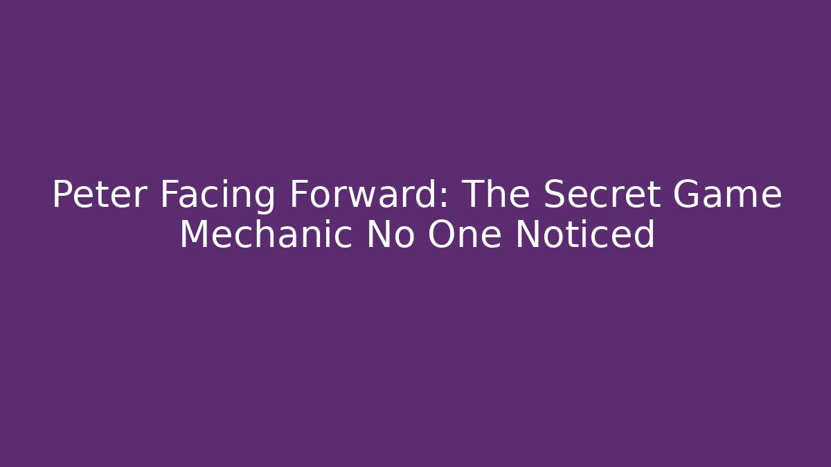 Peter Facing Forward: The Secret Game Mechanic No One Noticed