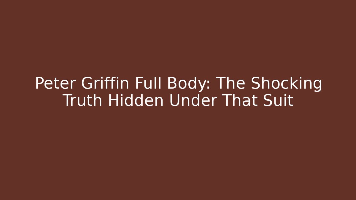 Peter Griffin Full Body: The Shocking Truth Hidden Under That Suit