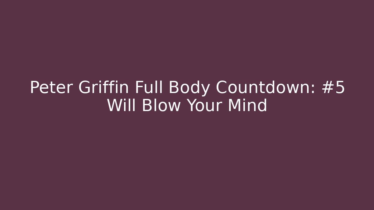 Peter Griffin Full Body Countdown: #5 Will Blow Your Mind