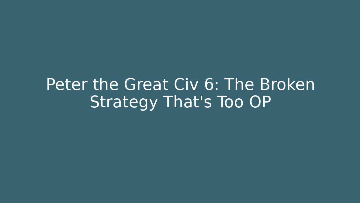 Peter the Great Civ 6: The Broken Strategy That’s Too OP