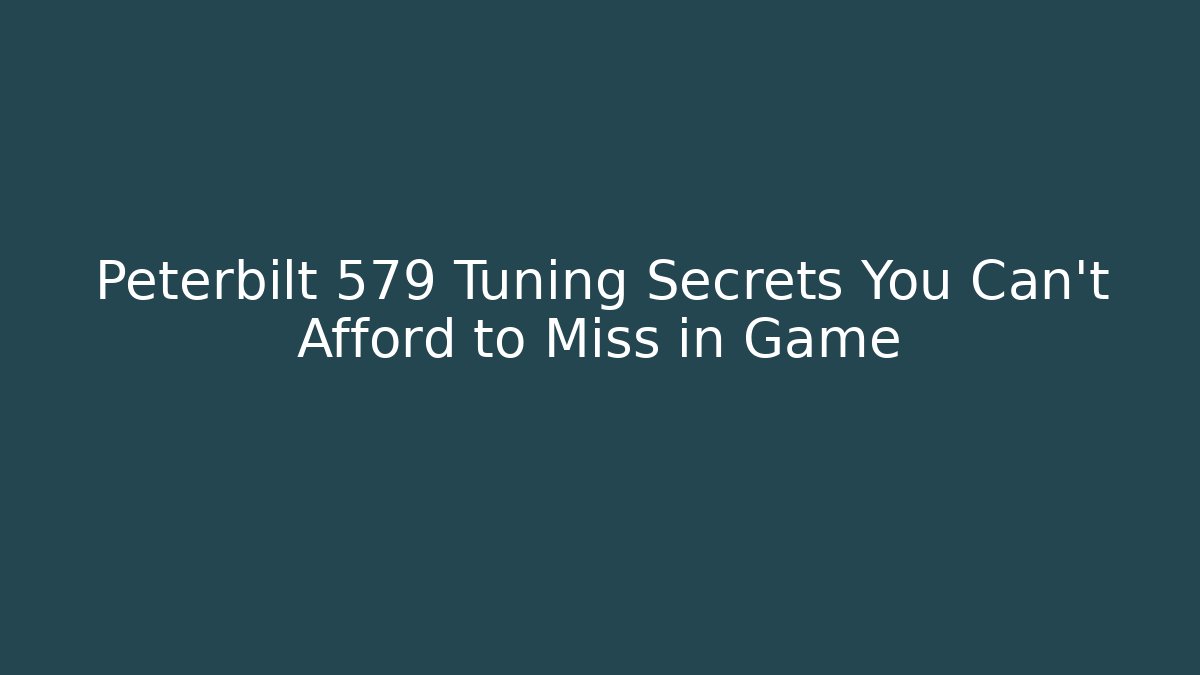 Peterbilt 579 Tuning Secrets You Can’t Afford to Miss in Game