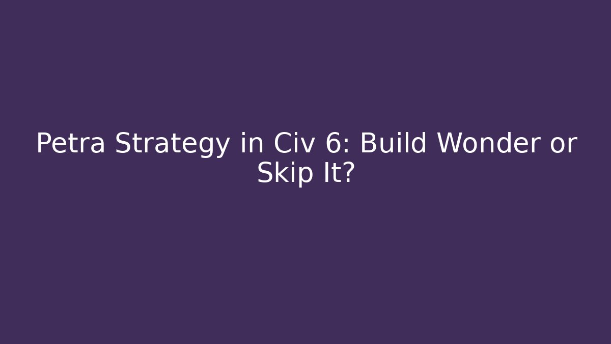 Petra Strategy in Civ 6: Build Wonder or Skip It?