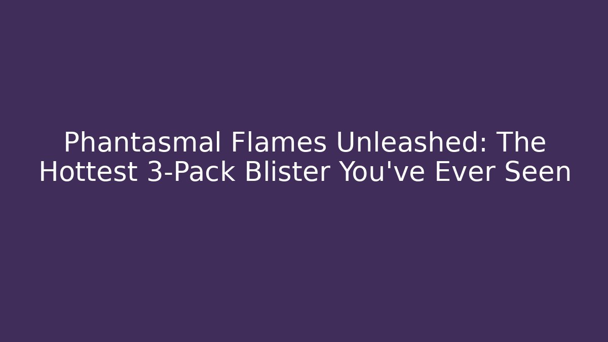 Phantasmal Flames Unleashed: The Hottest 3-Pack Blister You've Ever Seen