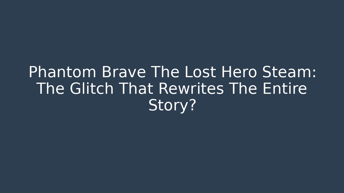 Phantom Brave The Lost Hero Steam: The Glitch That Rewrites The Entire Story?