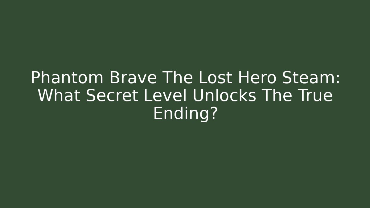 Phantom Brave The Lost Hero Steam: What Secret Level Unlocks The True Ending?