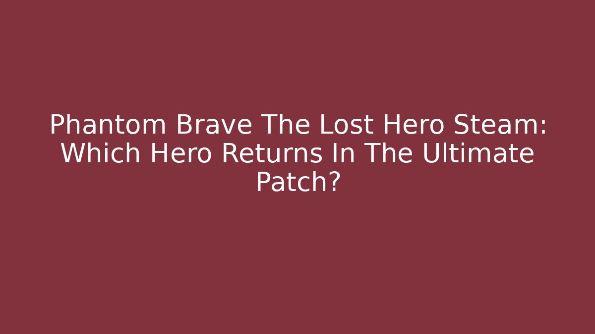 Phantom Brave The Lost Hero Steam: Which Hero Returns In The Ultimate Patch?