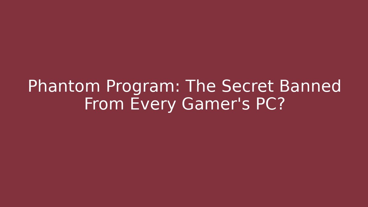 Phantom Program: The Secret Banned From Every Gamer’s PC?