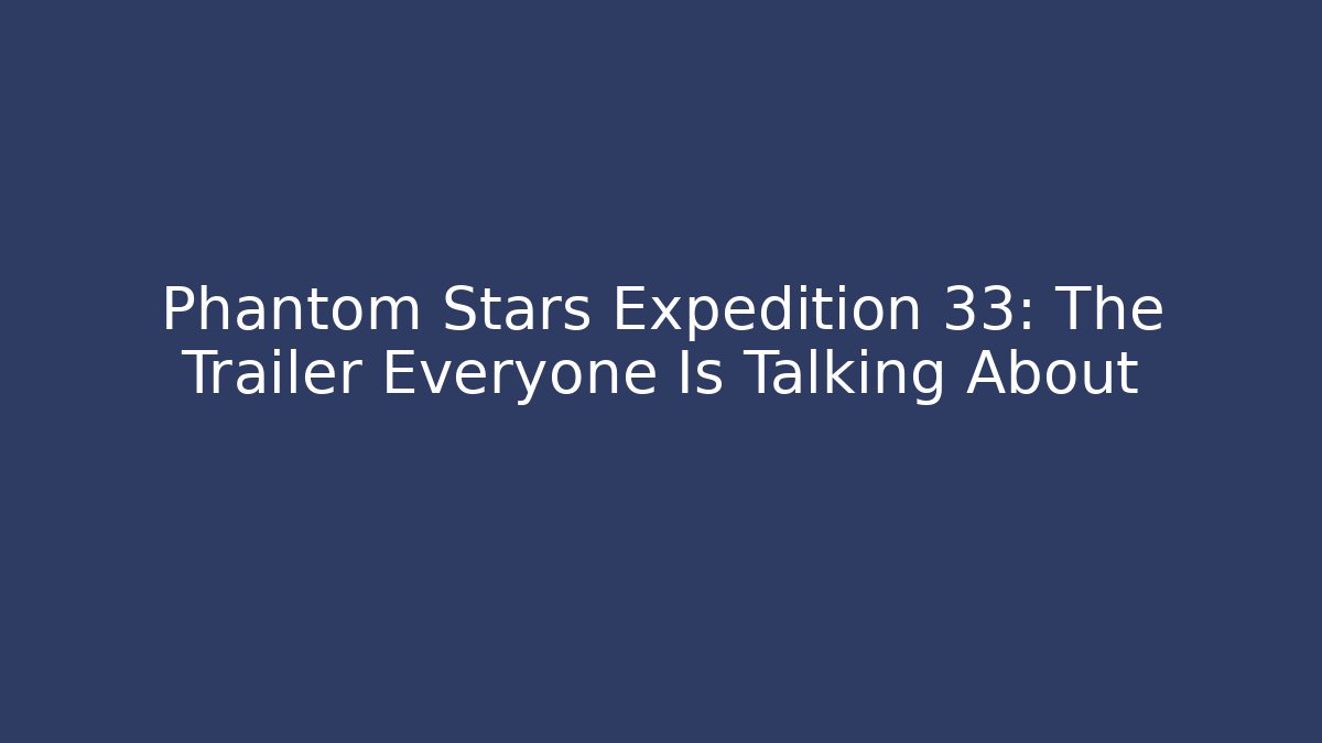 Phantom Stars Expedition 33: The Trailer Everyone Is Talking About