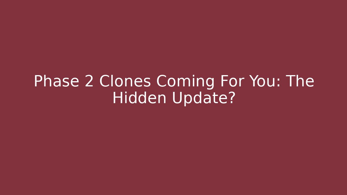Phase 2 Clones Coming For You: The Hidden Update?