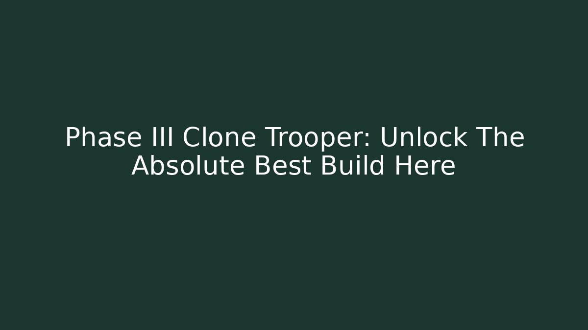 Phase III Clone Trooper: Unlock The Absolute Best Build Here