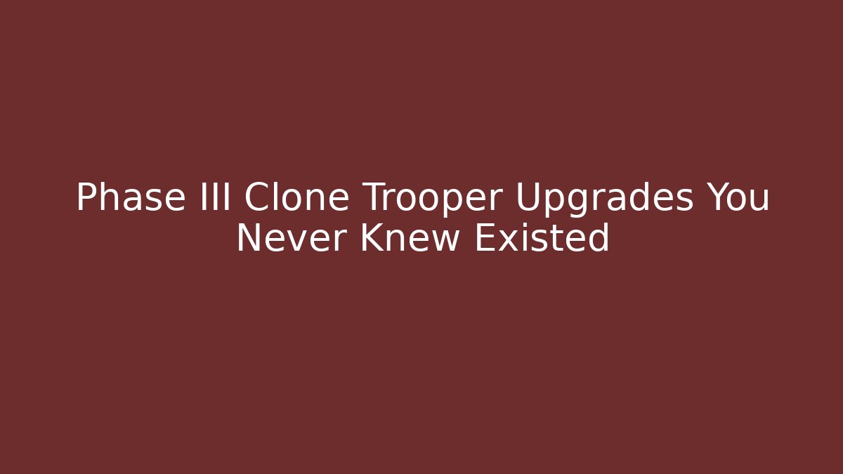 Phase III Clone Trooper Upgrades You Never Knew Existed