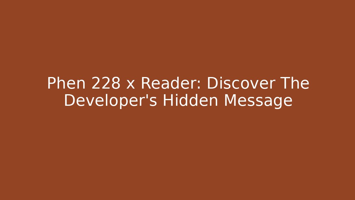 Phen 228 x Reader: Discover The Developer's Hidden Message