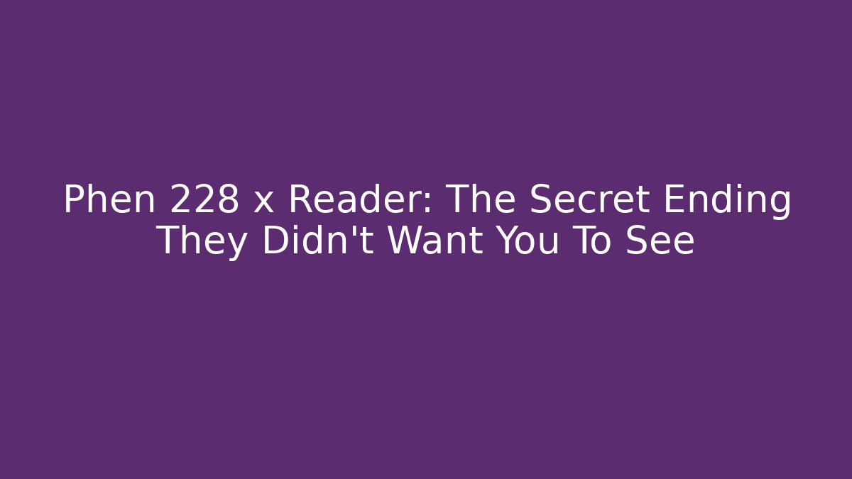 Phen 228 x Reader: The Secret Ending They Didn't Want You To See