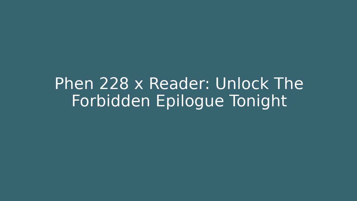 Phen 228 x Reader: Unlock The Forbidden Epilogue Tonight
