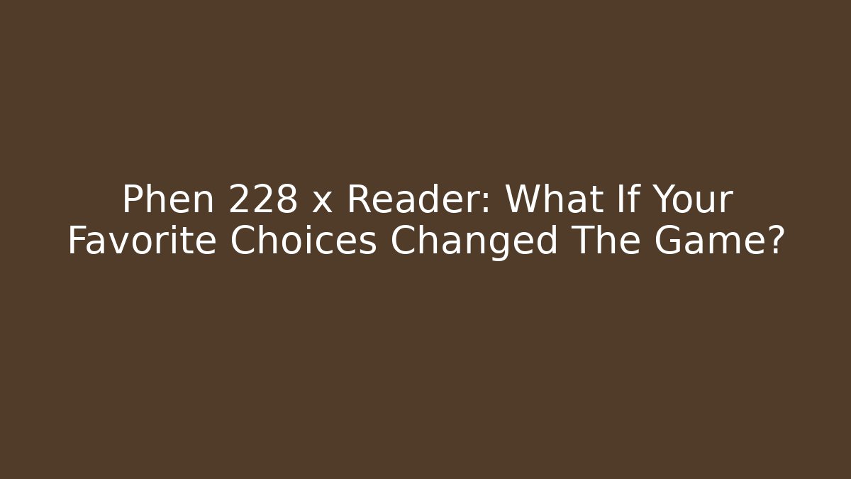 Phen 228 x Reader: What If Your Favorite Choices Changed The Game? - Critter Realm