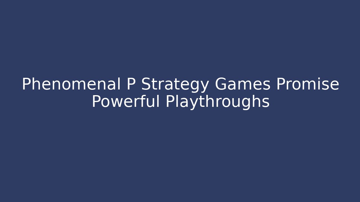 Phenomenal P Strategy Games Promise Powerful Playthroughs