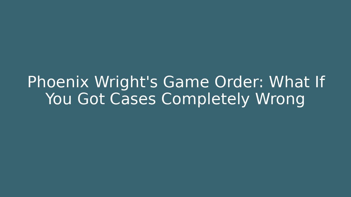 Phoenix Wright's Game Order: What If You Got Cases Completely Wrong