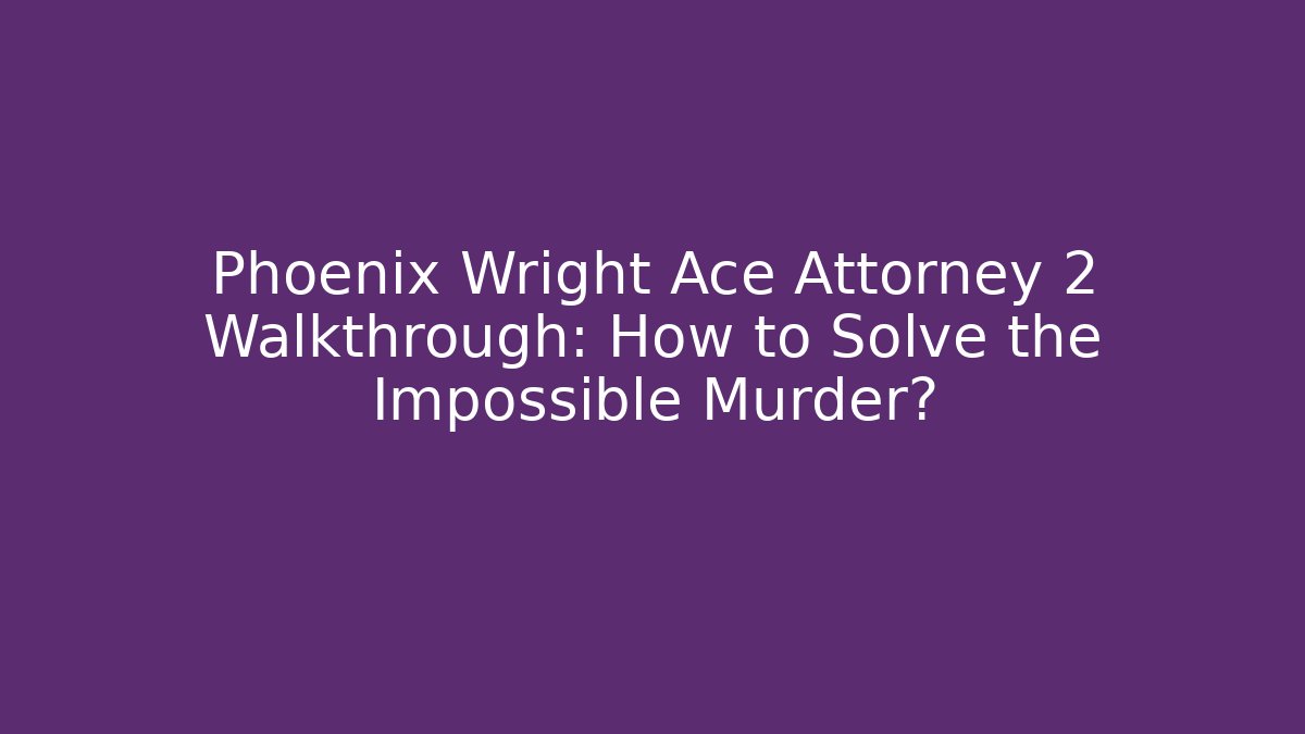 Phoenix Wright Ace Attorney 2 Walkthrough: How to Solve the Impossible Murder?