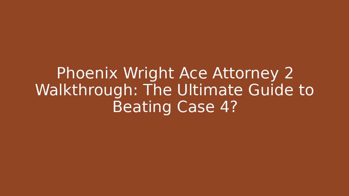 Phoenix Wright Ace Attorney 2 Walkthrough: The Ultimate Guide to Beating Case 4?