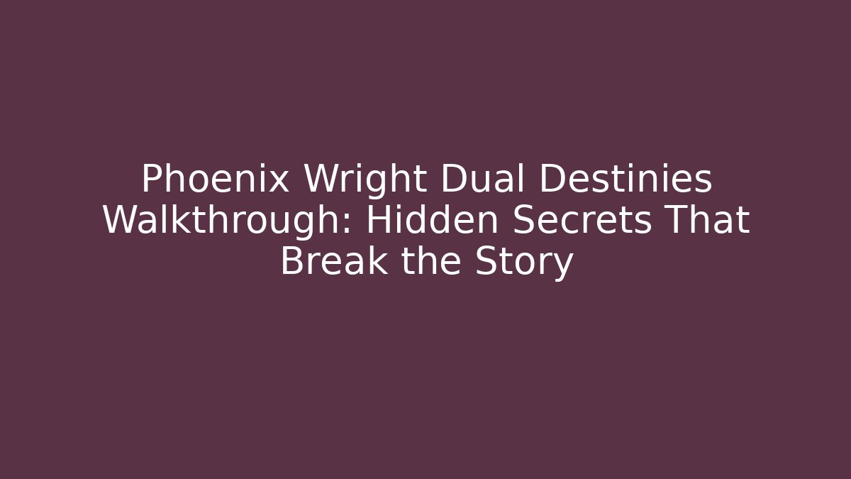 Phoenix Wright Dual Destinies Walkthrough: Hidden Secrets That Break the Story