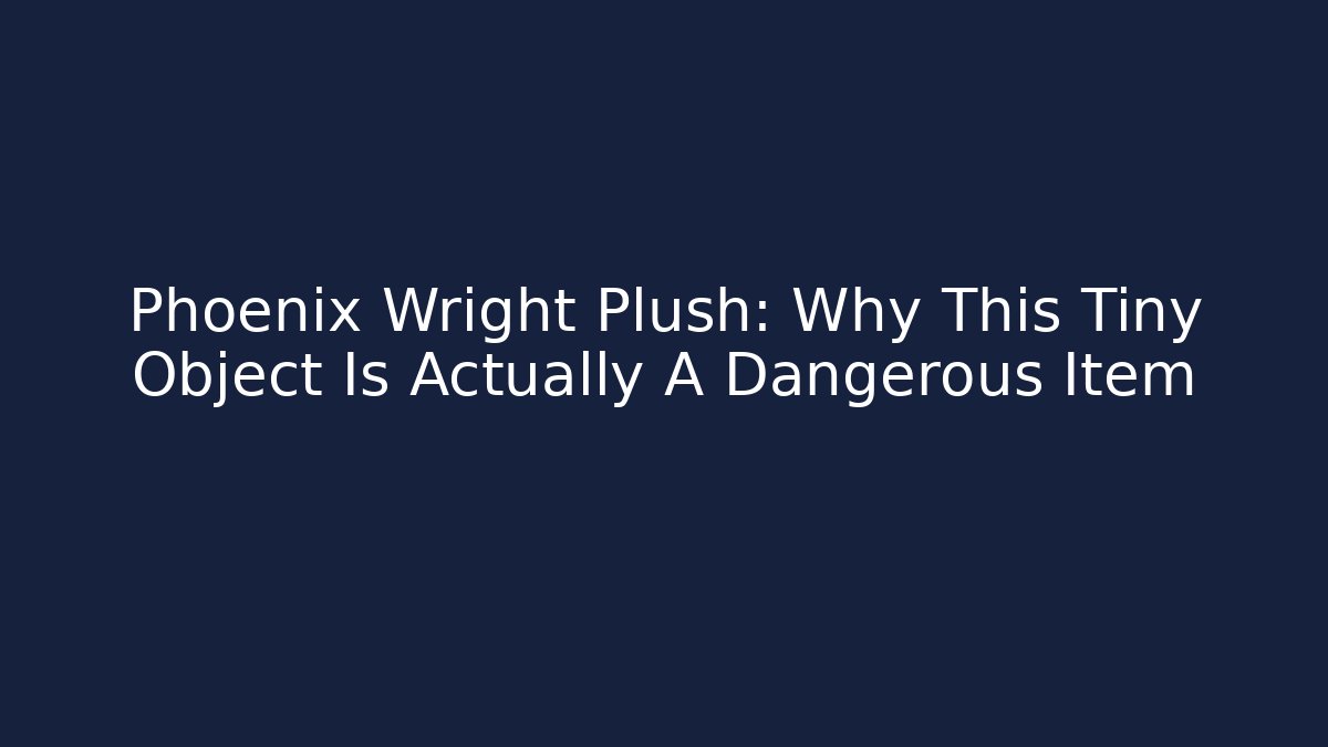Phoenix Wright Plush: Why This Tiny Object Is Actually A Dangerous Item