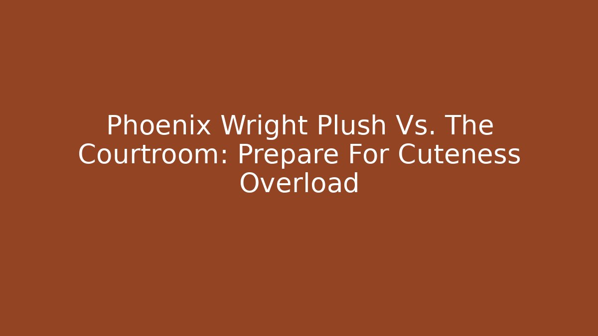 Phoenix Wright Plush Vs. The Courtroom: Prepare For Cuteness Overload