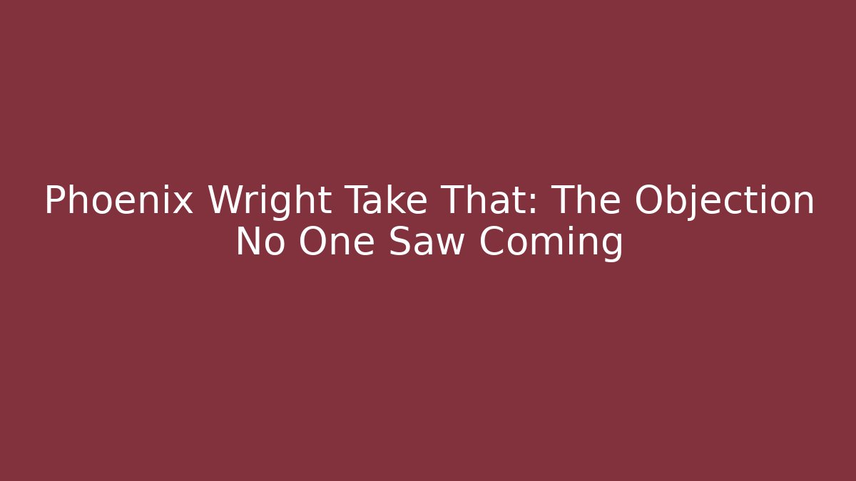 Phoenix Wright Take That: The Objection No One Saw Coming