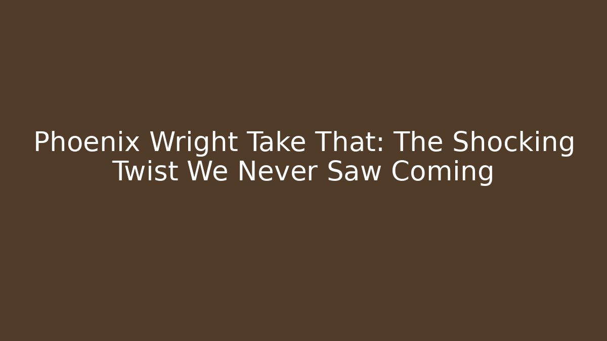 Phoenix Wright Take That: The Shocking Twist We Never Saw Coming