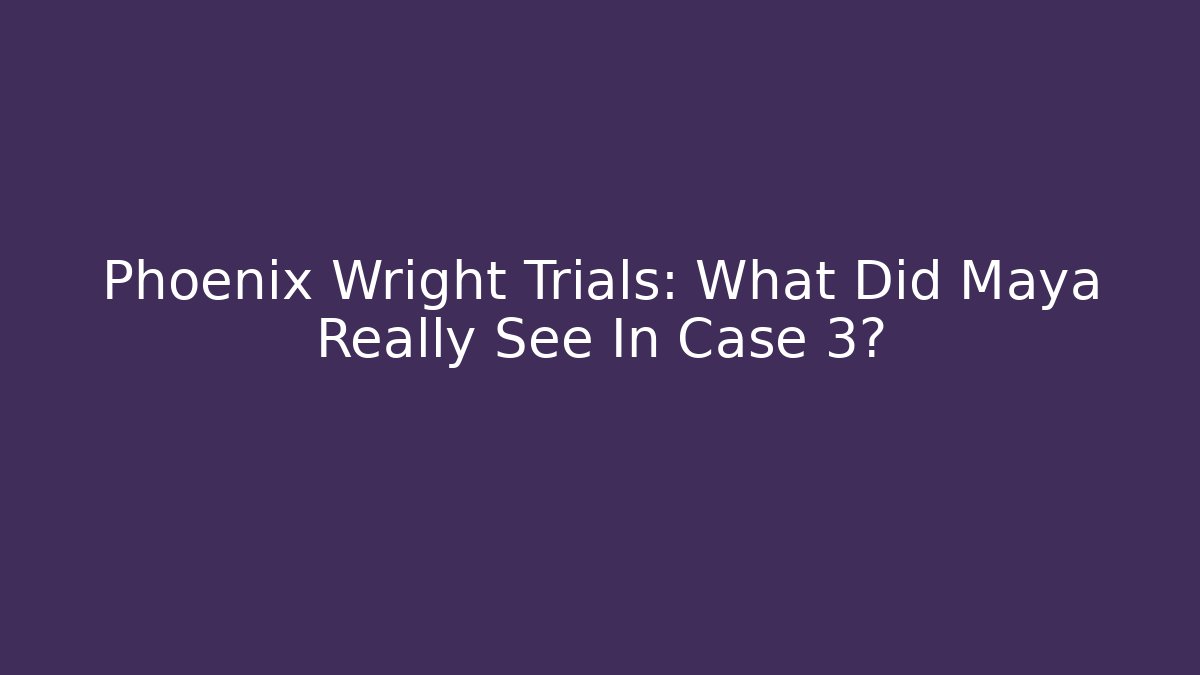 Phoenix Wright Trials: What Did Maya Really See In Case 3? - Critter Realm