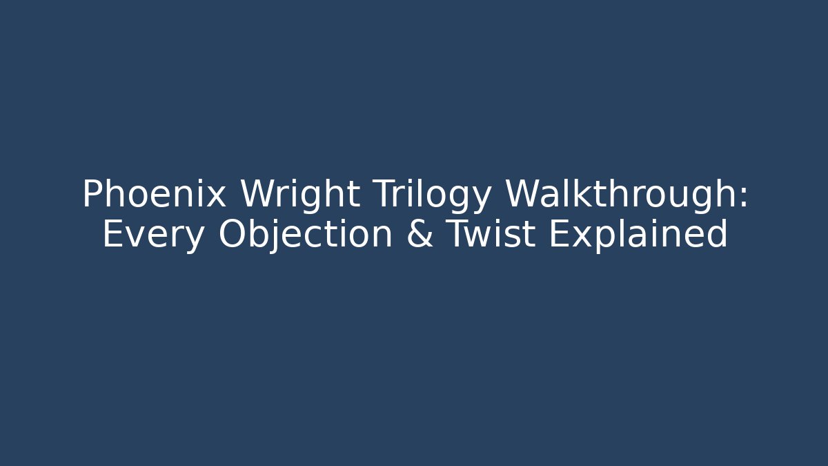 Phoenix Wright Trilogy Walkthrough: Every Objection & Twist Explained