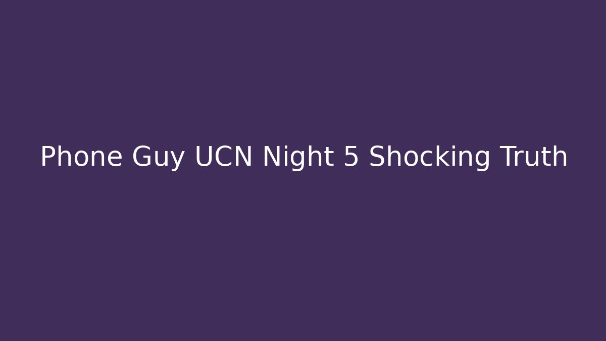 Phone Guy UCN Night 5 Shocking Truth